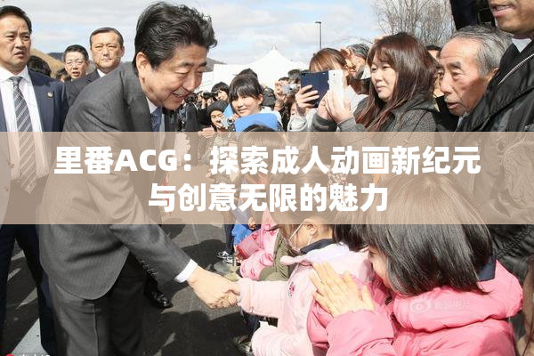 里番ACG：探索成人动画新纪元与创意无限的魅力