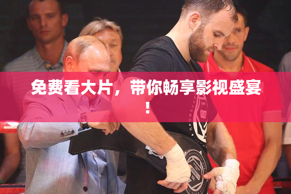 免费看大片，带你畅享影视盛宴！