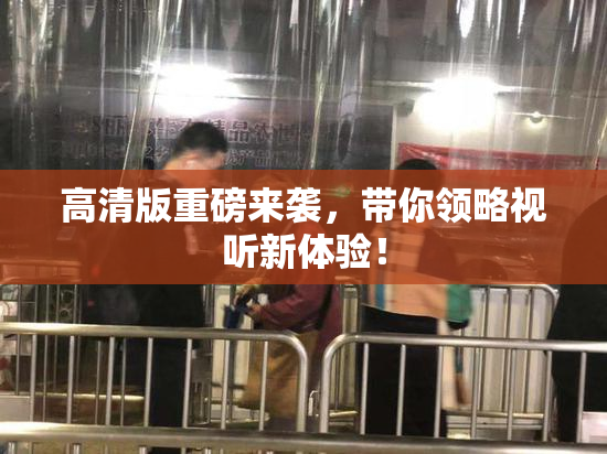 高清版重磅来袭，带你领略视听新体验！