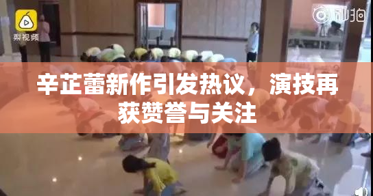 辛芷蕾新作引发热议，演技再获赞誉与关注