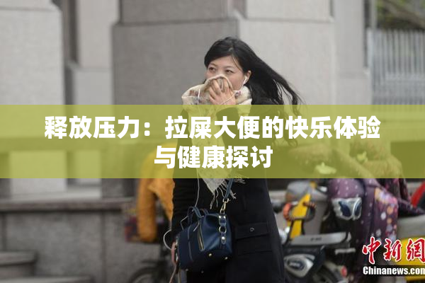 释放压力：拉屎大便的快乐体验与健康探讨