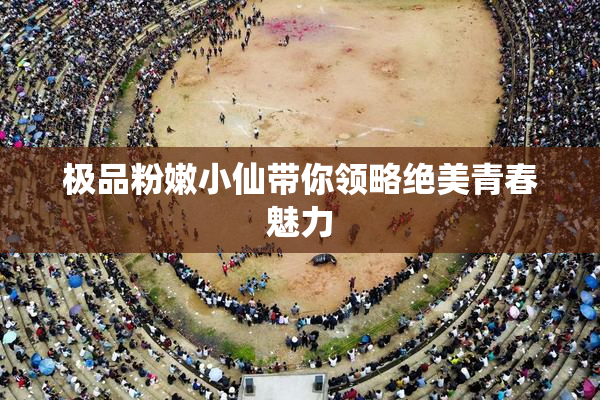 极品粉嫩小仙带你领略绝美青春魅力