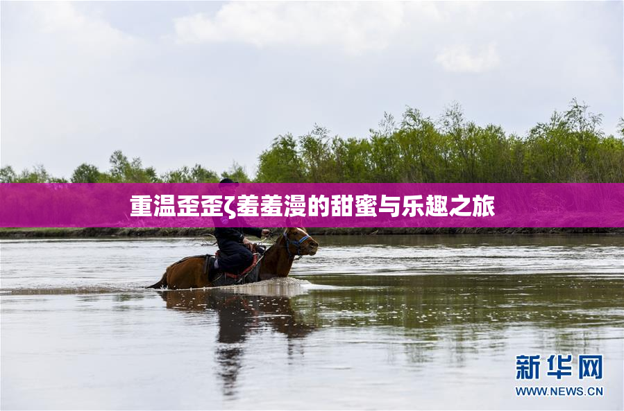 重温歪歪ζ羞羞漫的甜蜜与乐趣之旅