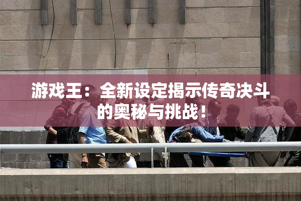 游戏王：全新设定揭示传奇决斗的奥秘与挑战！