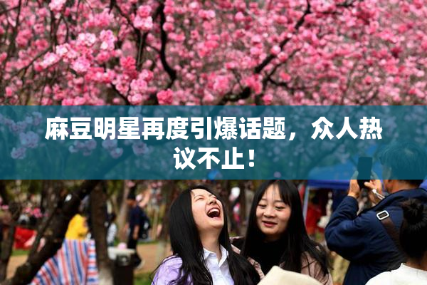 麻豆明星再度引爆话题，众人热议不止！