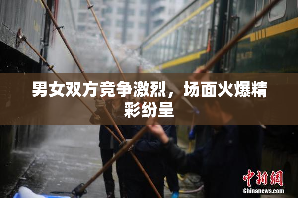 男女双方竞争激烈，场面火爆精彩纷呈