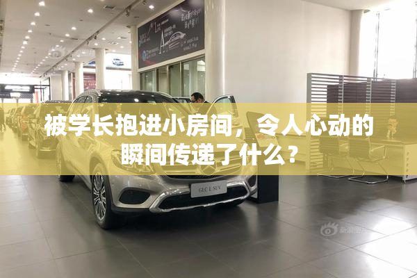 被学长抱进小房间，令人心动的瞬间传递了什么？