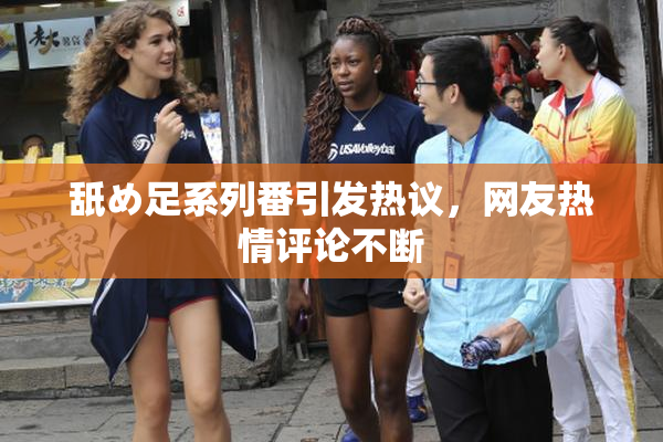 舐め足系列番引发热议，网友热情评论不断