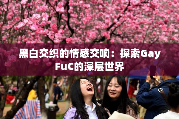 黑白交织的情感交响：探索GayFuC的深层世界