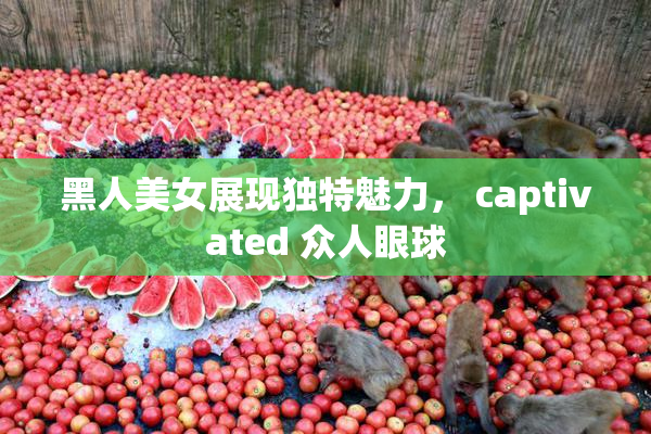 黑人美女展现独特魅力， captivated 众人眼球