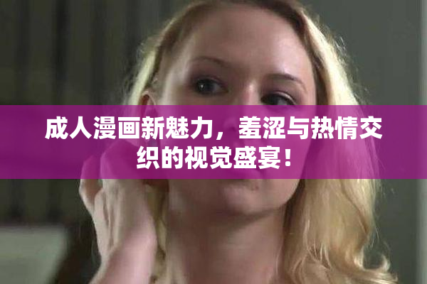 成人漫画新魅力，羞涩与热情交织的视觉盛宴！