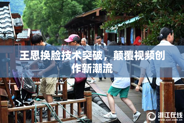王思换脸技术突破，颠覆视频创作新潮流