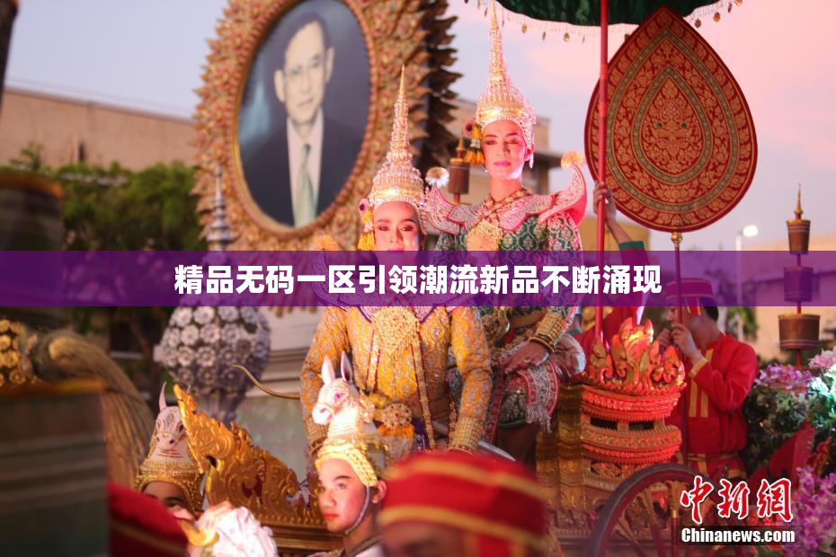 精品无码一区引领潮流新品不断涌现
