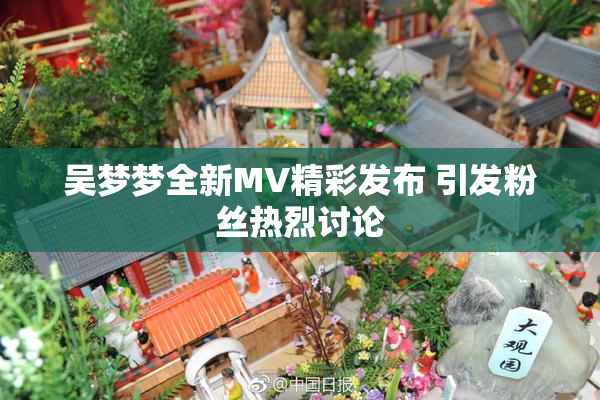 吴梦梦全新MV精彩发布 引发粉丝热烈讨论
