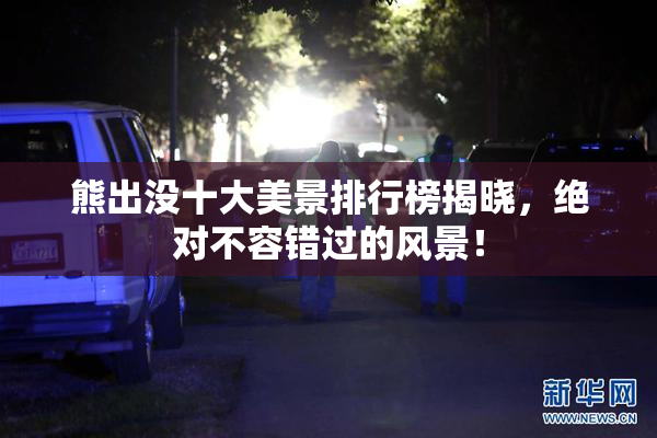 熊出没十大美景排行榜揭晓，绝对不容错过的风景！