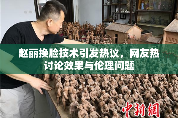 赵丽换脸技术引发热议，网友热讨论效果与伦理问题