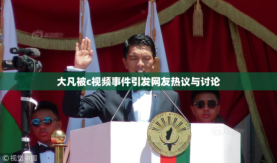 大凡被c视频事件引发网友热议与讨论