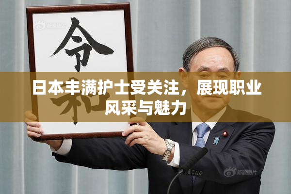 日本丰满护士受关注，展现职业风采与魅力