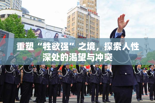 重塑“牲欲强”之境，探索人性深处的渴望与冲突