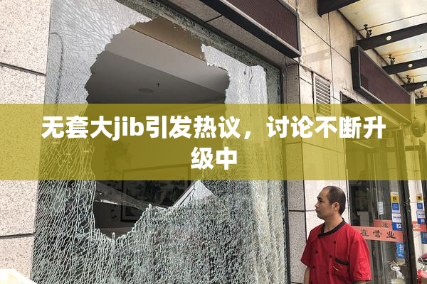 无套大jib引发热议，讨论不断升级中