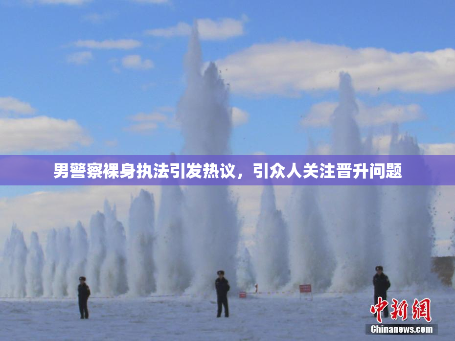 男警察裸身执法引发热议，引众人关注晋升问题