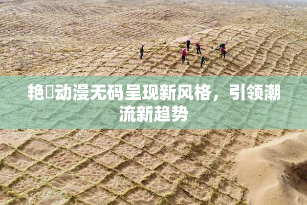 艳鉧动漫无码呈现新风格，引领潮流新趋势