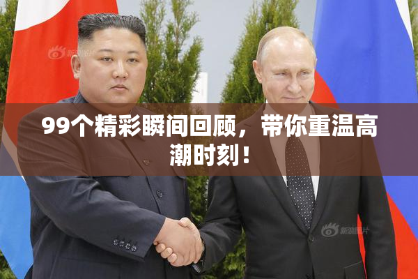 99个精彩瞬间回顾，带你重温高潮时刻！