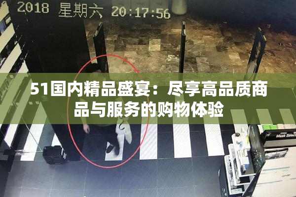 51国内精品盛宴：尽享高品质商品与服务的购物体验