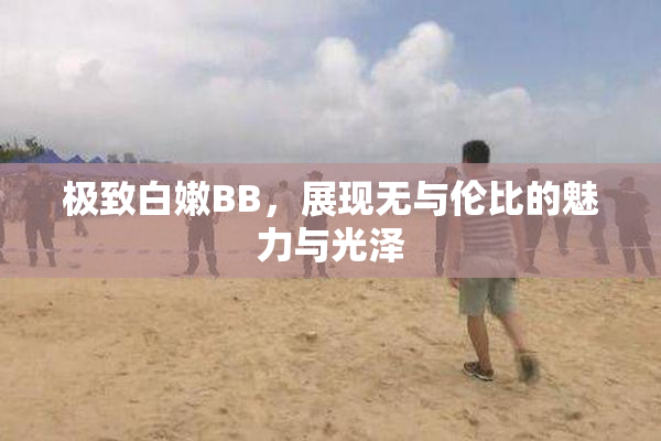极致白嫩BB，展现无与伦比的魅力与光泽