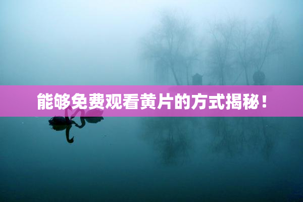 能够免费观看黄片的方式揭秘！