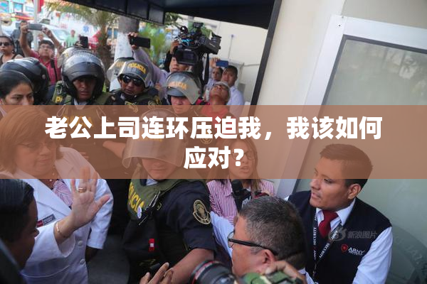 老公上司连环压迫我，我该如何应对？