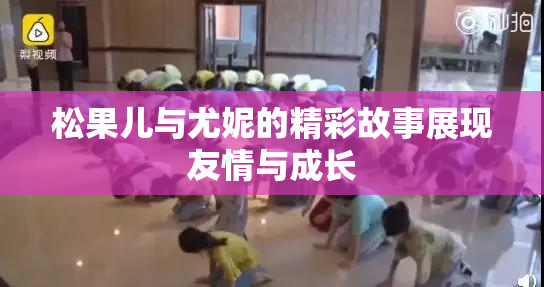 松果儿与尤妮的精彩故事展现友情与成长