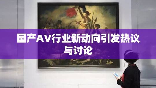 国产AV行业新动向引发热议与讨论