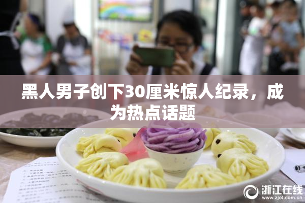 黑人男子创下30厘米惊人纪录，成为热点话题