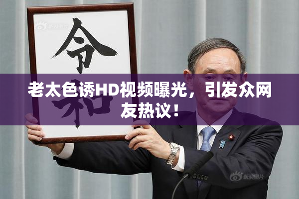 老太色诱HD视频曝光，引发众网友热议！
