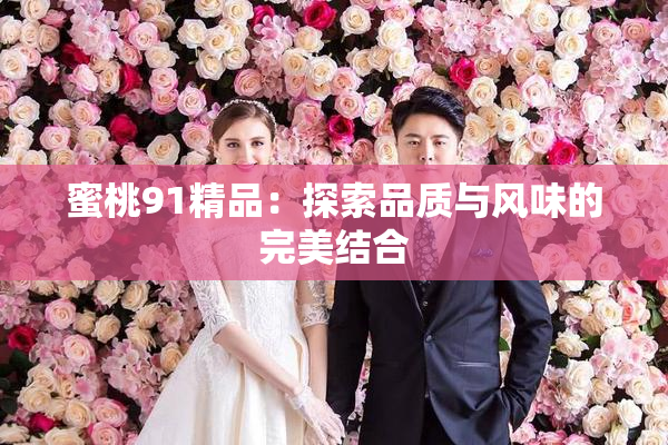 蜜桃91精品：探索品质与风味的完美结合