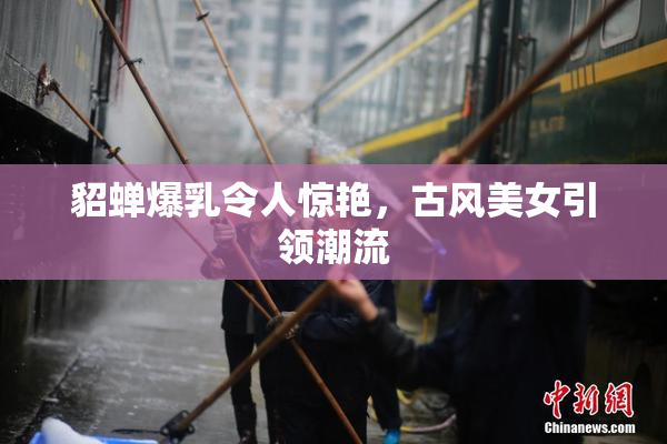 貂蝉爆乳令人惊艳，古风美女引领潮流