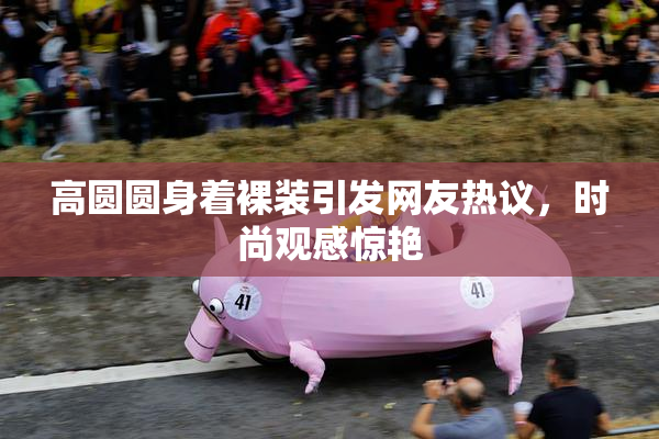 高圆圆身着裸装引发网友热议，时尚观感惊艳