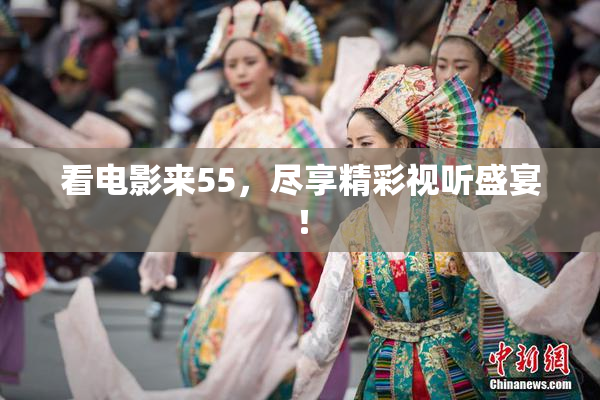 看电影来55，尽享精彩视听盛宴！