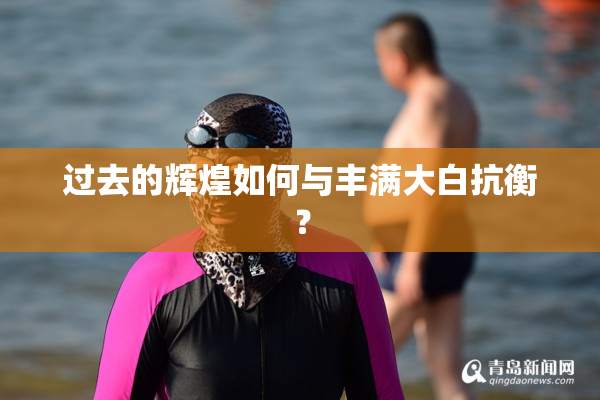 过去的辉煌如何与丰满大白抗衡？