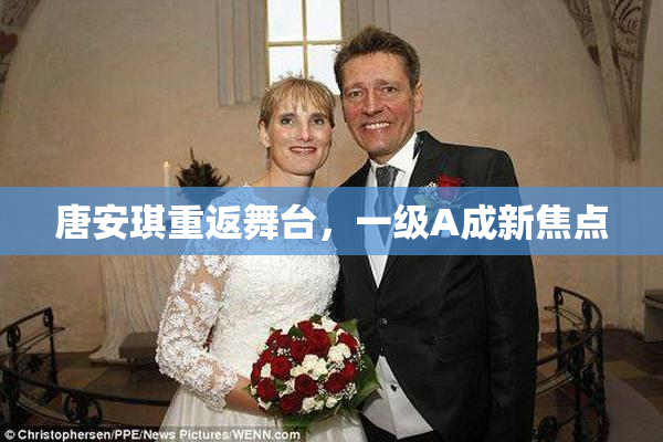 唐安琪重返舞台，一级A成新焦点