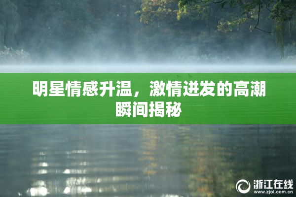 明星情感升温，激情迸发的高潮瞬间揭秘
