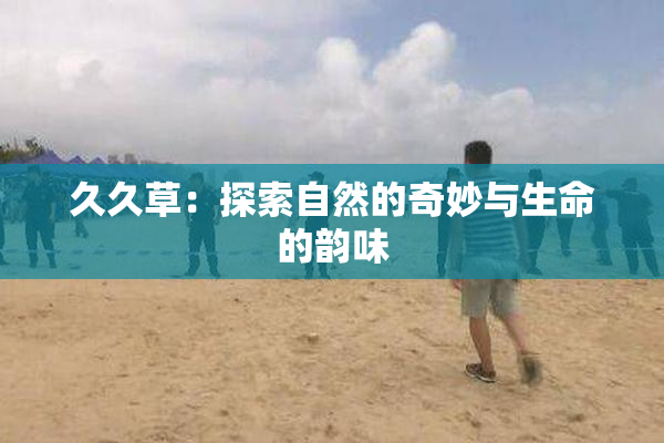 久久草：探索自然的奇妙与生命的韵味