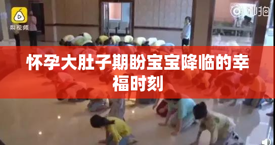 怀孕大肚子期盼宝宝降临的幸福时刻