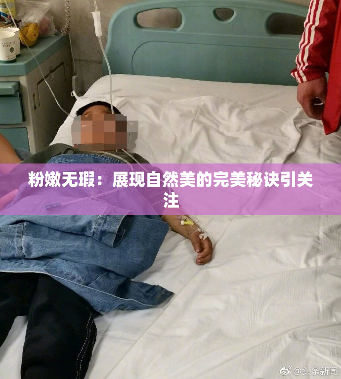 粉嫩无瑕：展现自然美的完美秘诀引关注