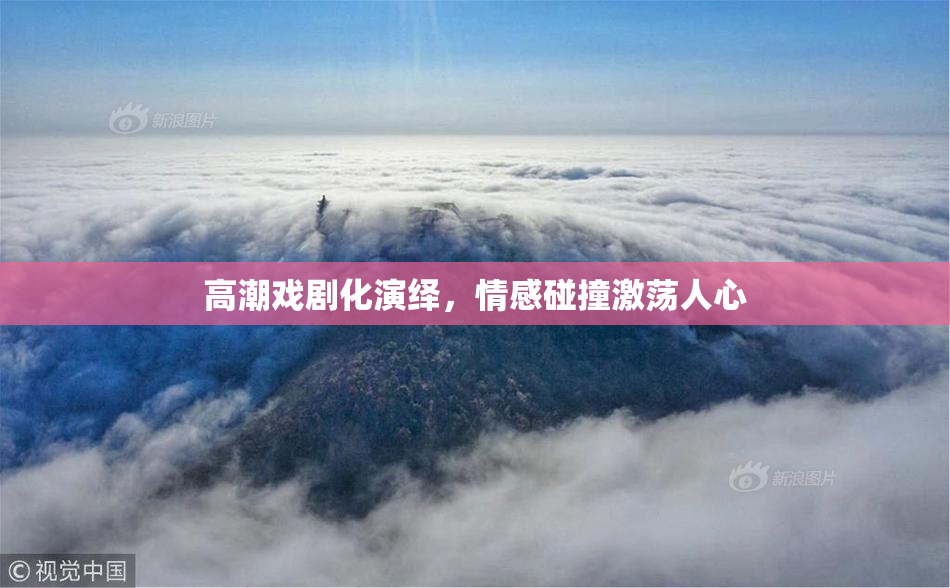 高潮戏剧化演绎，情感碰撞激荡人心