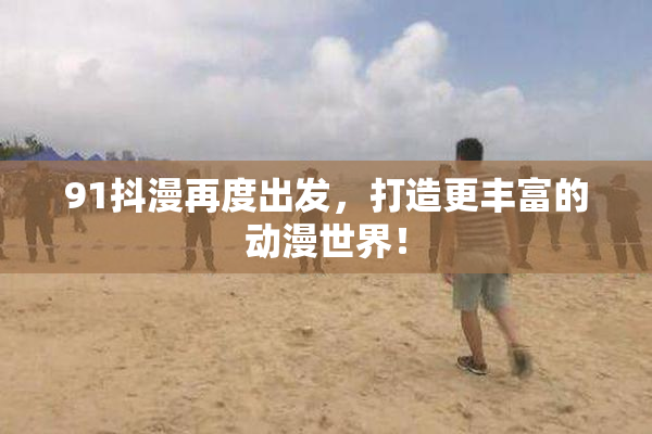 91抖漫再度出发，打造更丰富的动漫世界！