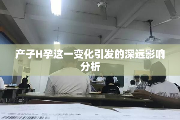 产子H孕这一变化引发的深远影响分析