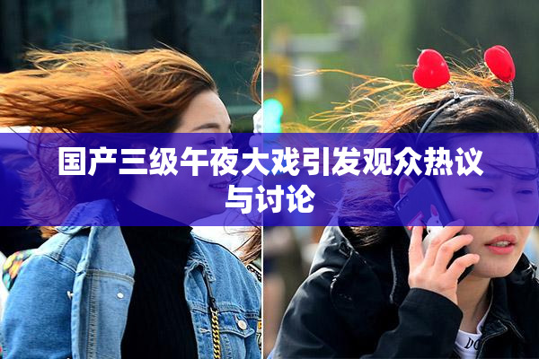 国产三级午夜大戏引发观众热议与讨论
