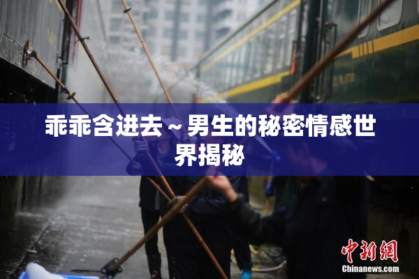 乖乖含进去～男生的秘密情感世界揭秘